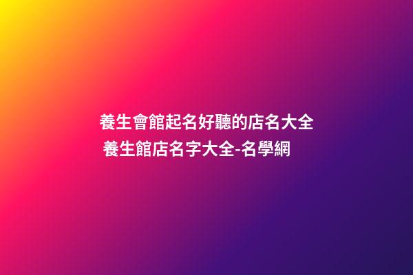 養生會館起名好聽的店名大全 養生館店名字大全-名學網